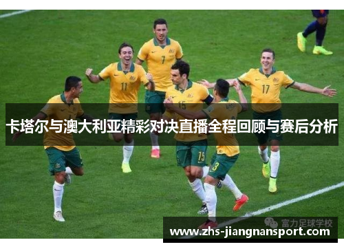 卡塔尔与澳大利亚精彩对决直播全程回顾与赛后分析