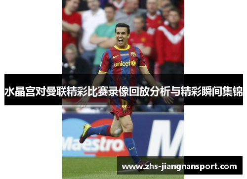 水晶宫对曼联精彩比赛录像回放分析与精彩瞬间集锦